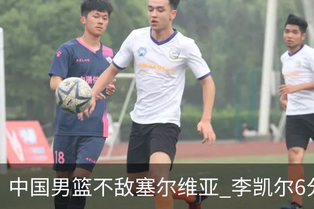 中国男篮不敌塞尔维亚 李凯尔6分4板赵睿13分