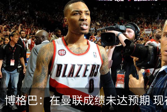 博格巴：在曼联成绩未达预期 现在是回尤文最佳时机